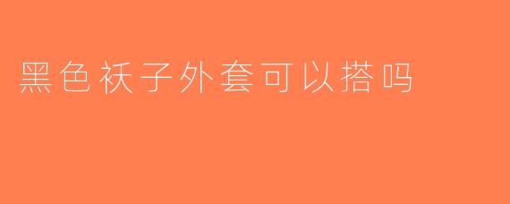 黑色袄子外套可以搭吗