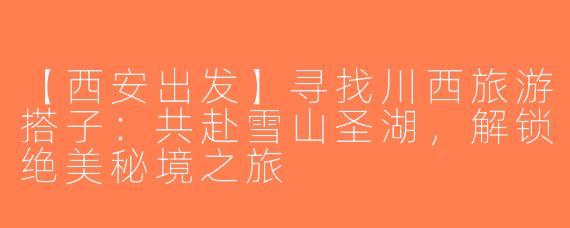【西安出发】寻找川西旅游搭子：共赴雪山圣湖，解锁绝美秘境之旅