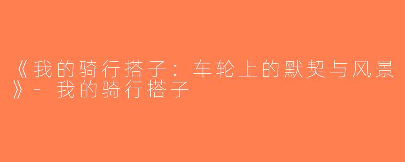 《我的骑行搭子：车轮上的默契与风景》-我的骑行搭子