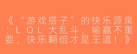 《“游戏搭子”的快乐源泉：LOL大乱斗，输赢不重要，快乐翻倍才是王道！》