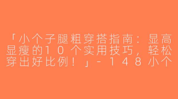「小个子腿粗穿搭指南：显高显瘦的10个实用技巧，轻松穿出好比例！」-148小个子腿粗穿搭