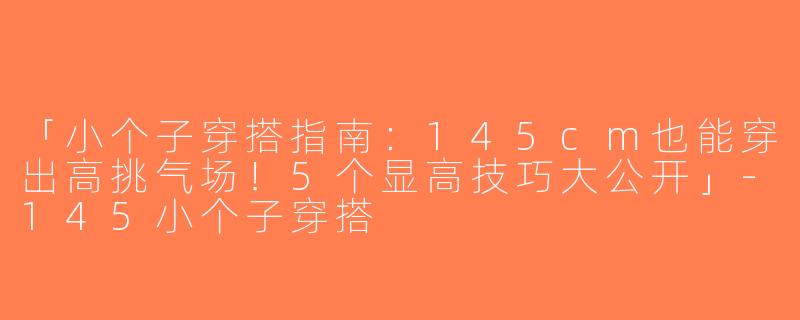 「小个子穿搭指南：145cm也能穿出高挑气场！5个显高技巧大公开」-145小个子穿搭
