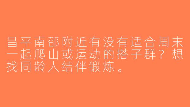 昌平南邵附近有没有适合周末一起爬山或运动的搭子群？想找同龄人结伴锻炼。
