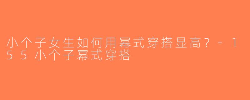 小个子女生如何用幂式穿搭显高？-155小个子幂式穿搭