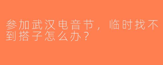 参加武汉电音节，临时找不到搭子怎么办？