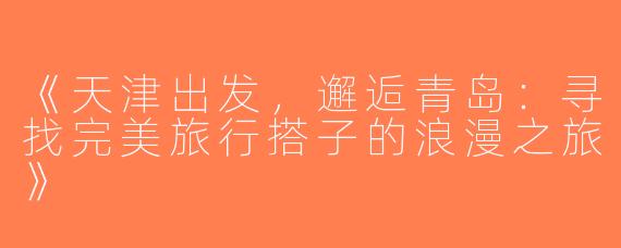 《天津出发，邂逅青岛：寻找完美旅行搭子的浪漫之旅》