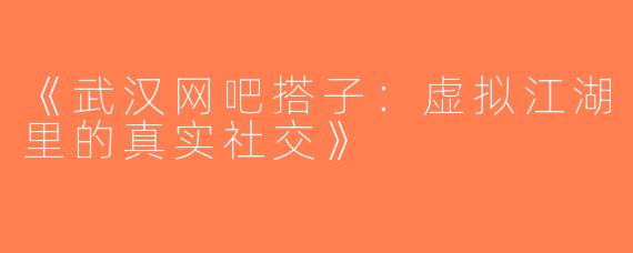 《武汉网吧搭子：虚拟江湖里的真实社交》