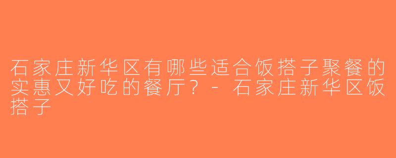 石家庄新华区有哪些适合饭搭子聚餐的实惠又好吃的餐厅？-石家庄新华区饭搭子