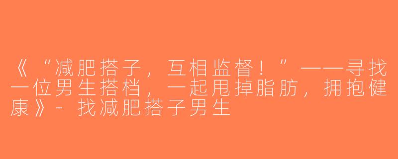 《“减肥搭子，互相监督！”——寻找一位男生搭档，一起甩掉脂肪，拥抱健康》-找减肥搭子男生