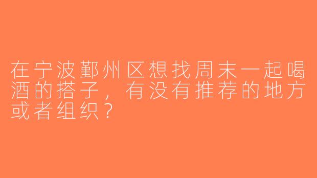 在宁波鄞州区想找周末一起喝酒的搭子，有没有推荐的地方或者组织？