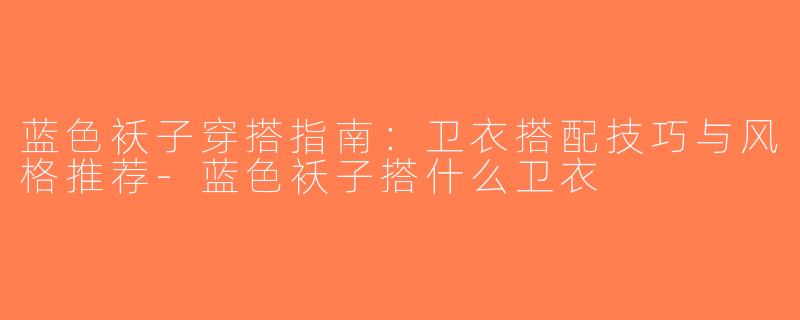 蓝色袄子穿搭指南：卫衣搭配技巧与风格推荐-蓝色袄子搭什么卫衣