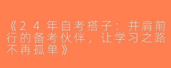 《24年自考搭子：并肩前行的备考伙伴，让学习之路不再孤单》