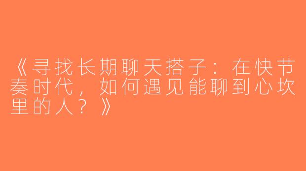 《寻找长期聊天搭子：在快节奏时代，如何遇见能聊到心坎里的人？》