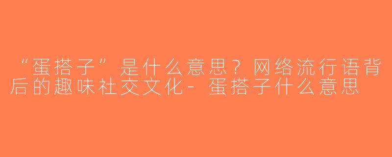 “蛋搭子”是什么意思？网络流行语背后的趣味社交文化-蛋搭子什么意思