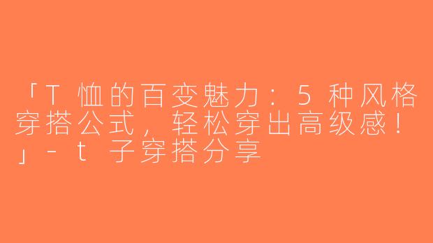 「T恤的百变魅力：5种风格穿搭公式，轻松穿出高级感！」-t子穿搭分享