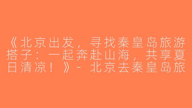 《北京出发，寻找秦皇岛旅游搭子：一起奔赴山海，共享夏日清凉！》-北京去秦皇岛旅游搭子
