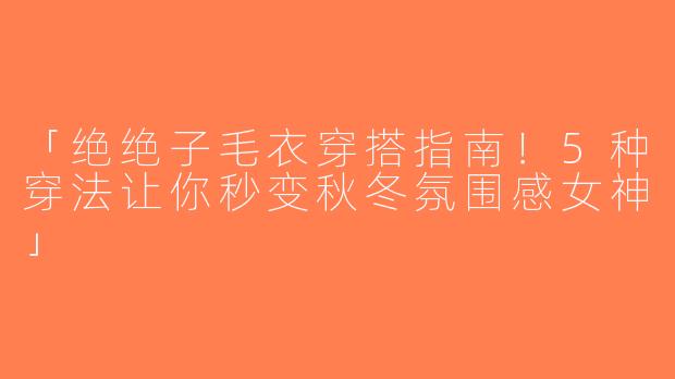 「绝绝子毛衣穿搭指南！5种穿法让你秒变秋冬氛围感女神」