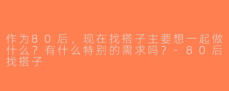 作为80后，现在找搭子主要想一起做什么？有什么特别的需求吗？-80后找搭子