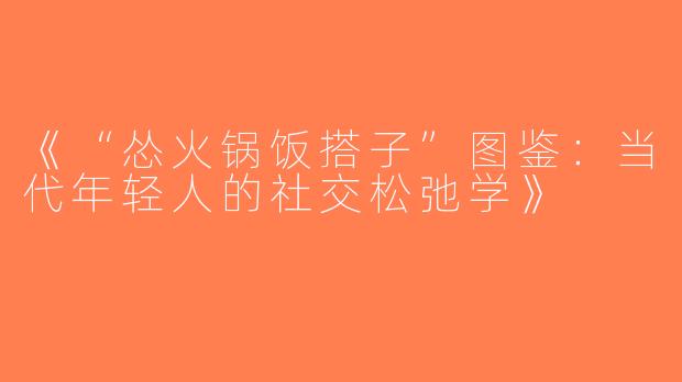 《“怂火锅饭搭子”图鉴：当代年轻人的社交松弛学》