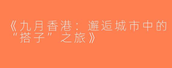 《九月香港：邂逅城市中的“搭子”之旅》