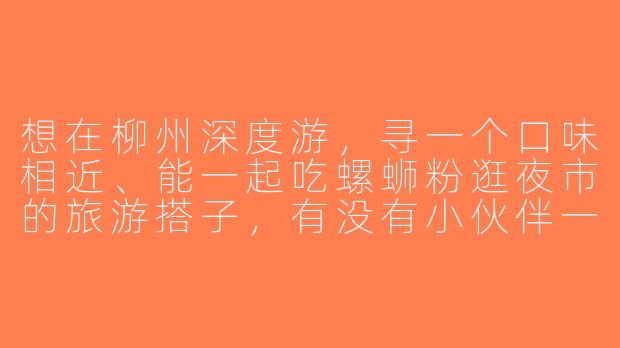 想在柳州深度游，寻一个口味相近、能一起吃螺蛳粉逛夜市的旅游搭子，有没有小伙伴一起？时间灵活，攻略可商量！