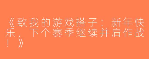 《致我的游戏搭子：新年快乐，下个赛季继续并肩作战！》
