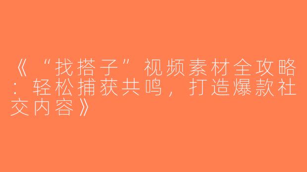 《“找搭子”视频素材全攻略：轻松捕获共鸣，打造爆款社交内容》