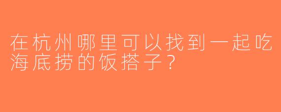 在杭州哪里可以找到一起吃海底捞的饭搭子？