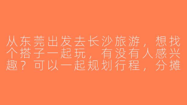 从东莞出发去长沙旅游，想找个搭子一起玩，有没有人感兴趣？可以一起规划行程，分摊费用，互相拍照~-东莞出发长沙旅游搭子