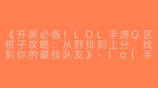 《开黑必备！LOL手游Q区搭子攻略：从野排到上分，找到你的最佳队友》-lol手游搭子q区