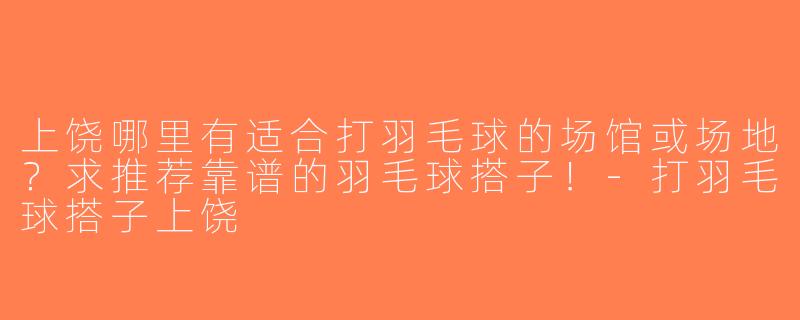 上饶哪里有适合打羽毛球的场馆或场地？求推荐靠谱的羽毛球搭子！-打羽毛球搭子上饶