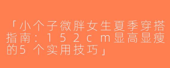 「小个子微胖女生夏季穿搭指南：152cm显高显瘦的5个实用技巧」