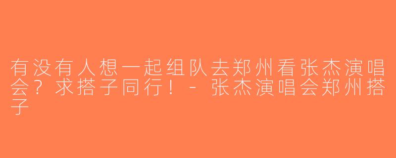 有没有人想一起组队去郑州看张杰演唱会？求搭子同行！-张杰演唱会郑州搭子