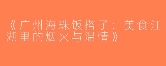 《广州海珠饭搭子：美食江湖里的烟火与温情》