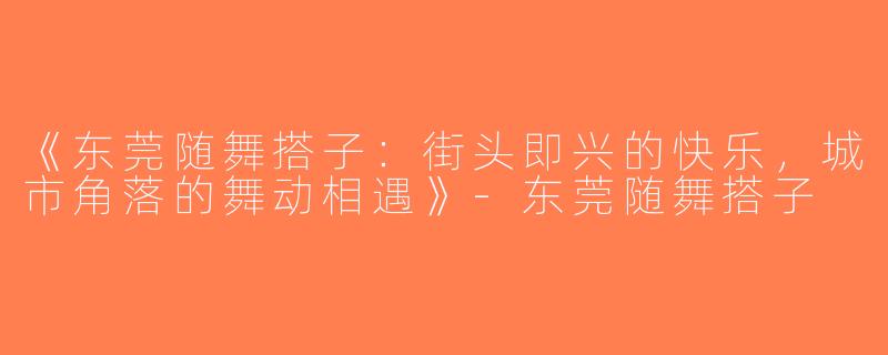 《东莞随舞搭子：街头即兴的快乐，城市角落的舞动相遇》-东莞随舞搭子