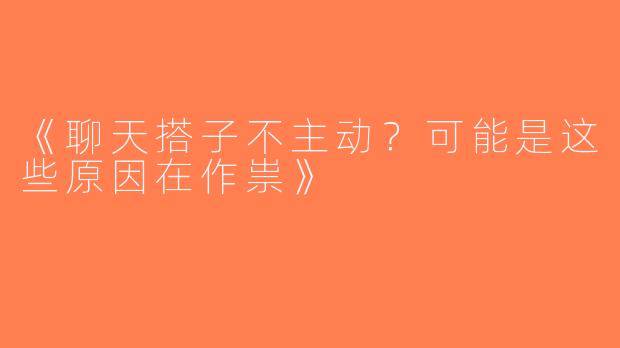 《聊天搭子不主动？可能是这些原因在作祟》