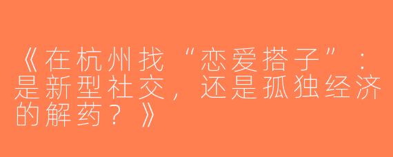 《在杭州找“恋爱搭子”：是新型社交，还是孤独经济的解药？》