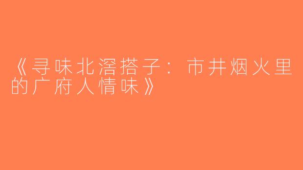 《寻味北滘搭子：市井烟火里的广府人情味》