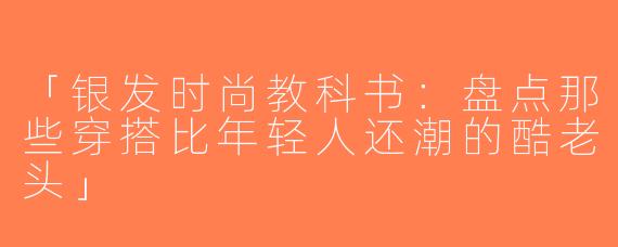 「银发时尚教科书：盘点那些穿搭比年轻人还潮的酷老头」
