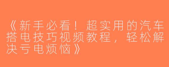 《新手必看！超实用的汽车搭电技巧视频教程，轻松解决亏电烦恼》