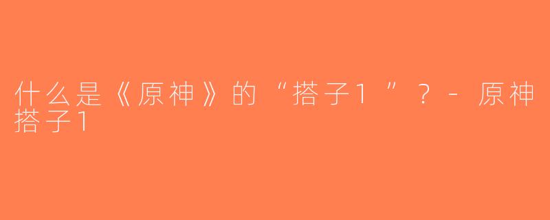 什么是《原神》的“搭子1”？-原神搭子1