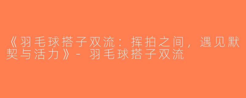 《羽毛球搭子双流：挥拍之间，遇见默契与活力》-羽毛球搭子双流