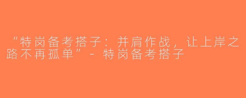 “特岗备考搭子：并肩作战，让上岸之路不再孤单”-特岗备考搭子