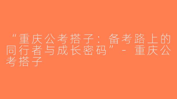 “重庆公考搭子：备考路上的同行者与成长密码”-重庆公考搭子