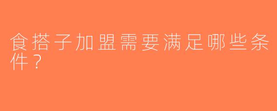 食搭子加盟需要满足哪些条件？