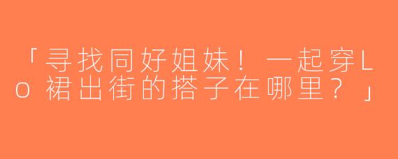 「寻找同好姐妹！一起穿Lo裙出街的搭子在哪里？」