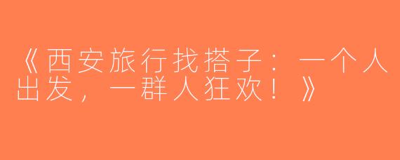 《西安旅行找搭子：一个人出发，一群人狂欢！》