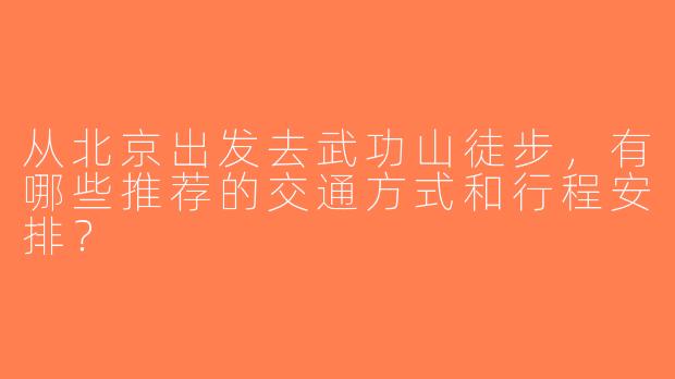 从北京出发去武功山徒步，有哪些推荐的交通方式和行程安排？