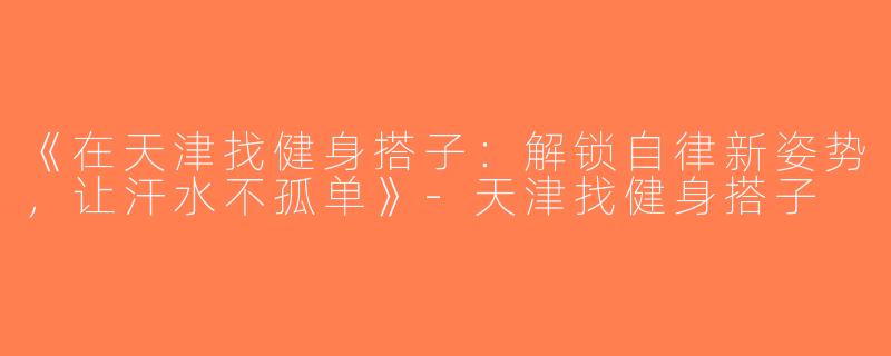 《在天津找健身搭子：解锁自律新姿势，让汗水不孤单》-天津找健身搭子
