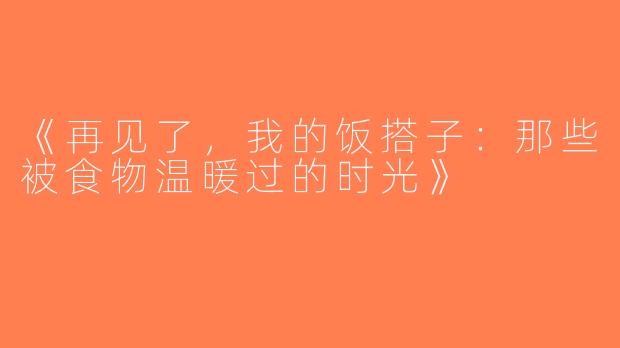 《再见了，我的饭搭子：那些被食物温暖过的时光》